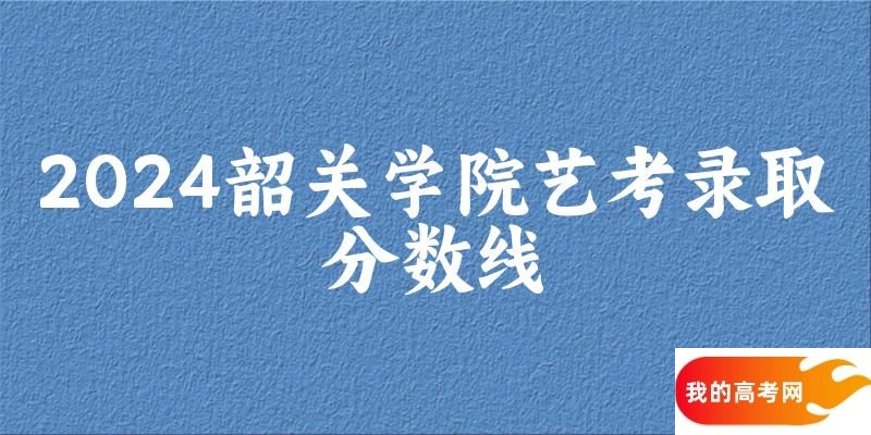 韶关学院2024艺术生录取分数线 2025艺考生参考