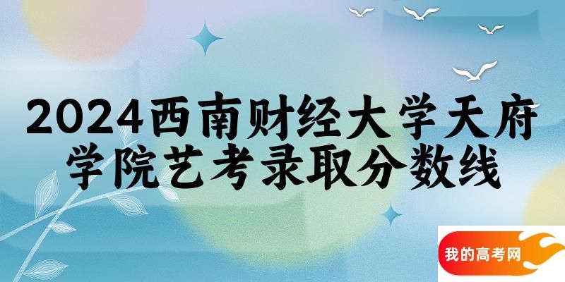 西南财经大学天府学院2024艺术生录取分数线 2025艺考生参考