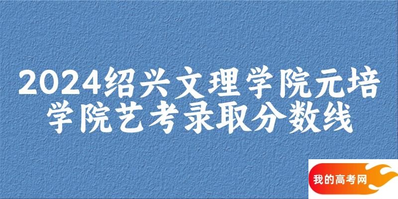 绍兴文理学院元培学院2024艺术生录取分数线 2025艺考生参考