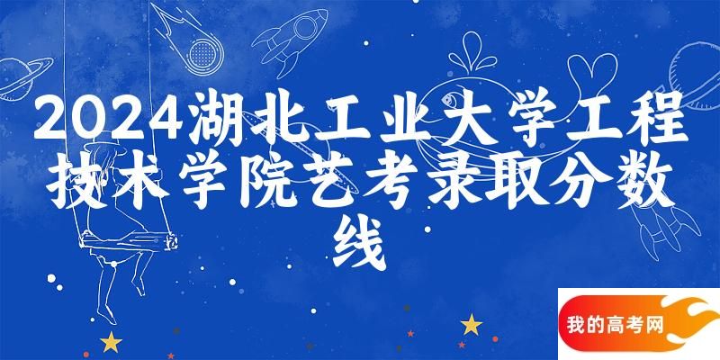 湖北工业大学工程技术学院2024艺术生录取分数线 2025艺考生参考