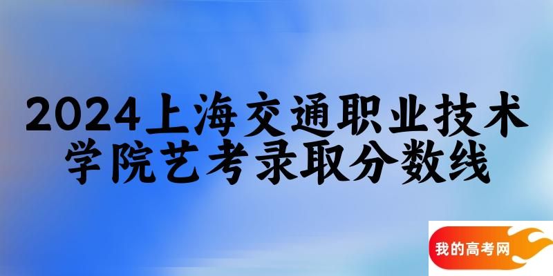 上海交通职业技术学院2024艺术生录取分数线 2025艺考生参考