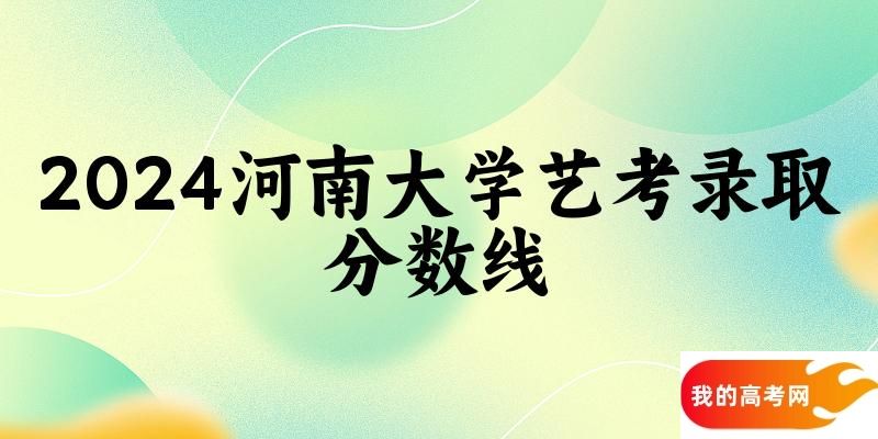 河南大学2024艺术生录取分数线 2025艺考生参考