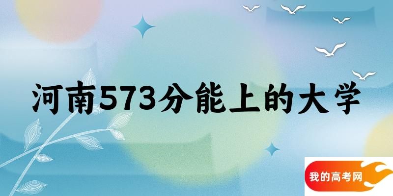 河南高考573分能上的大学有哪些？有哪些专业可选 (2025考生参考)
