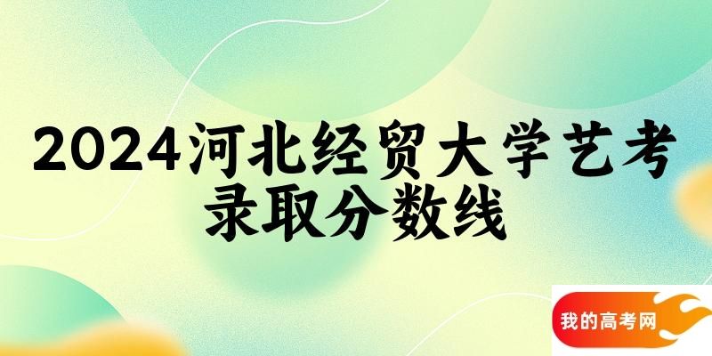 河北经贸大学2024艺术生录取分数线 2025艺考生参考