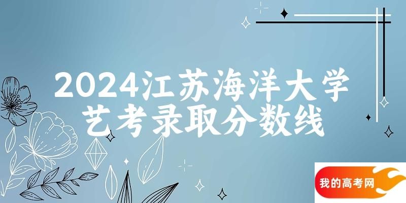 江苏海洋大学2024艺术生录取分数线 2025艺考生参考