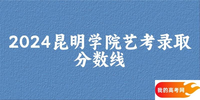 昆明学院2024艺术生录取分数线 2025艺考生参考