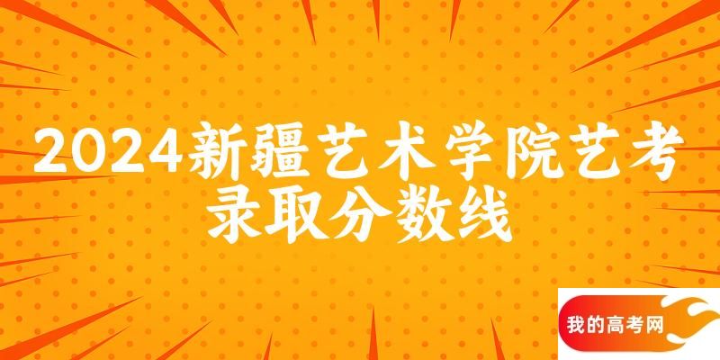 新疆艺术学院2024艺术生录取分数线 2025艺考生参考