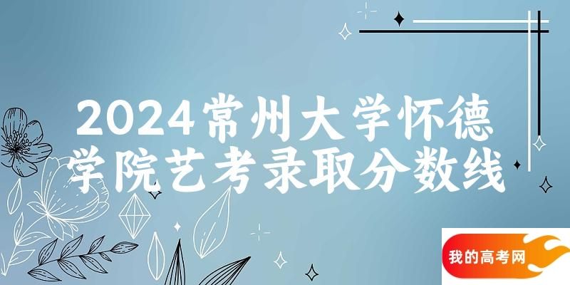 常州大学怀德学院2024艺术生录取分数线 2025艺考生参考