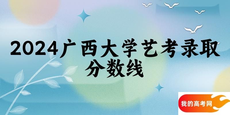 广西大学2024艺术生录取分数线 2025艺考生参考
