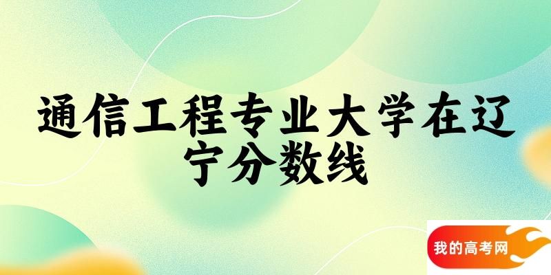 2024通信工程专业辽宁录取分数线多少分 附专业就业方向 (2025参考)