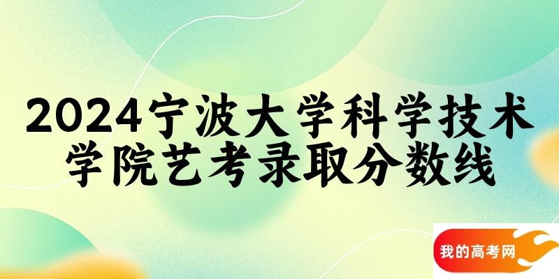 宁波大学科学技术学院2024艺术生录取分数线 2025艺考生参考