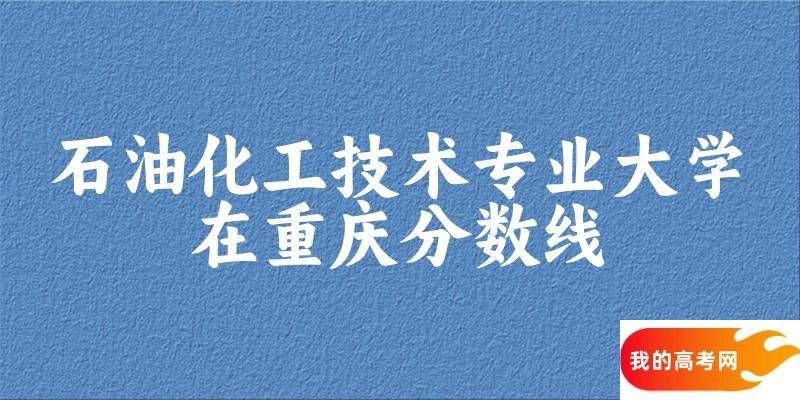 2024石油化工技术专业重庆录取分数线多少分 附专业就业方向 (2025参考)
