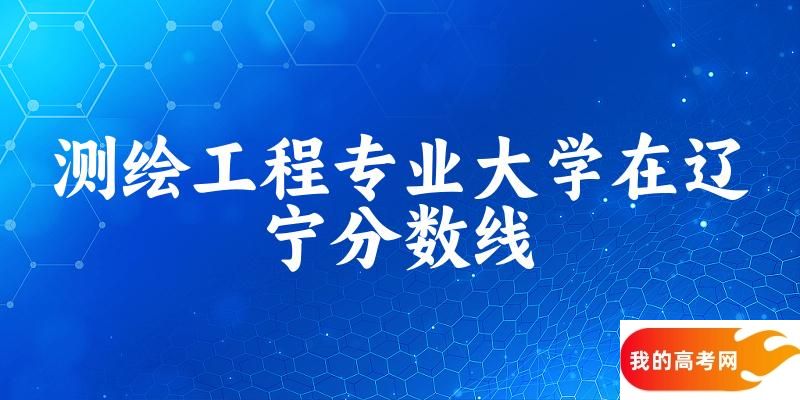 2024测绘工程专业辽宁录取分数线多少分 附专业就业方向 (2025参考)