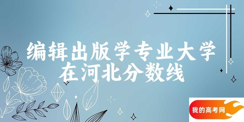 2024编辑出版学专业河北录取分数线多少分 附专业就业方向 (2025参考)