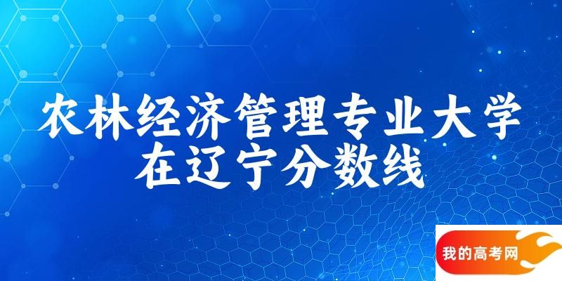 2024农林经济管理专业辽宁录取分数线多少分 附专业就业方向