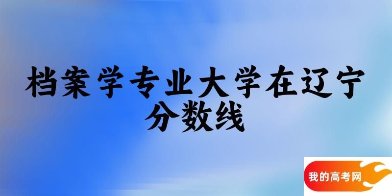 2024档案学专业辽宁录取分数线多少分 附专业就业方向 (2025参考)