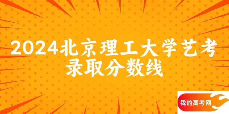 北京理工大学2024艺术生录取分数线 2025艺考生参考
