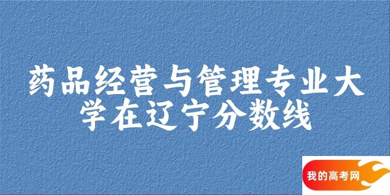 2024药品经营与管理专业辽宁录取分数线多少分 附专业就业方向 (2025参考)