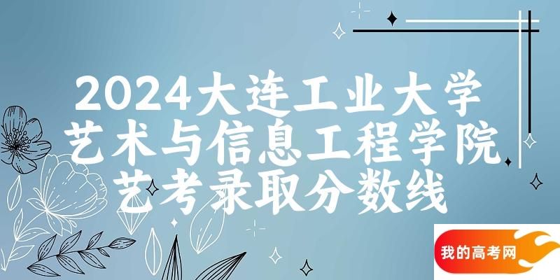 大连工业大学艺术与信息工程学院2024艺术生录取分数线 2025艺考生参考