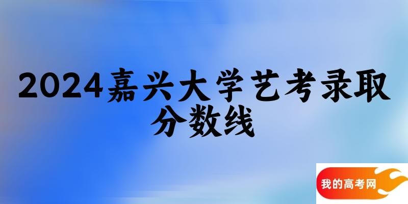 嘉兴大学2024艺术生录取分数线 2025艺考生参考