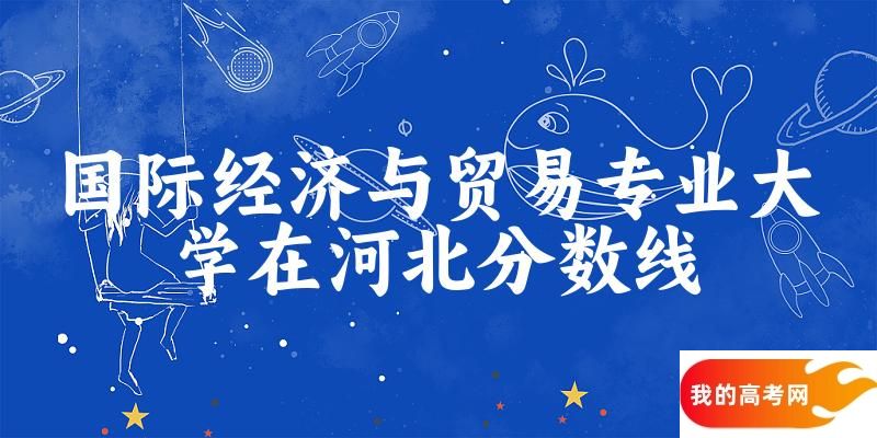 2024国际经济与贸易专业河北录取分数线多少分 附专业就业方向 (2025参考)