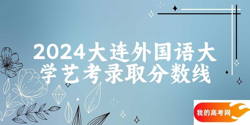 大连外国语大学2024艺术生录取分数线 2025艺考生参考