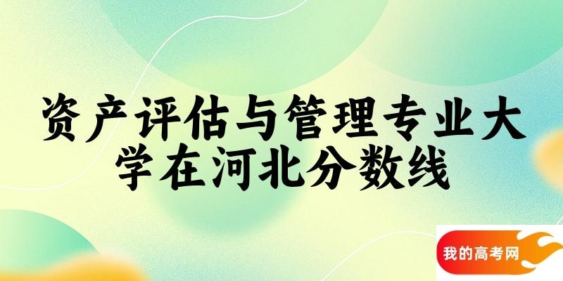 2024资产评估与管理专业河北录取分数线多少分 附专业就业方向 (2025参考)