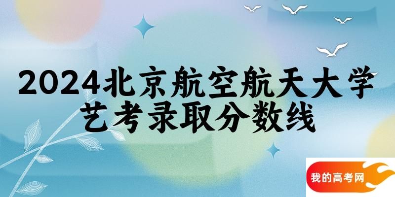 北京航空航天大学2024艺术生录取分数线 2025艺考生参考