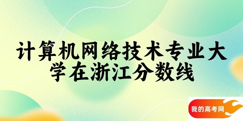 2024计算机网络技术专业浙江录取分数线多少分 附专业就业方向 (2025参考)