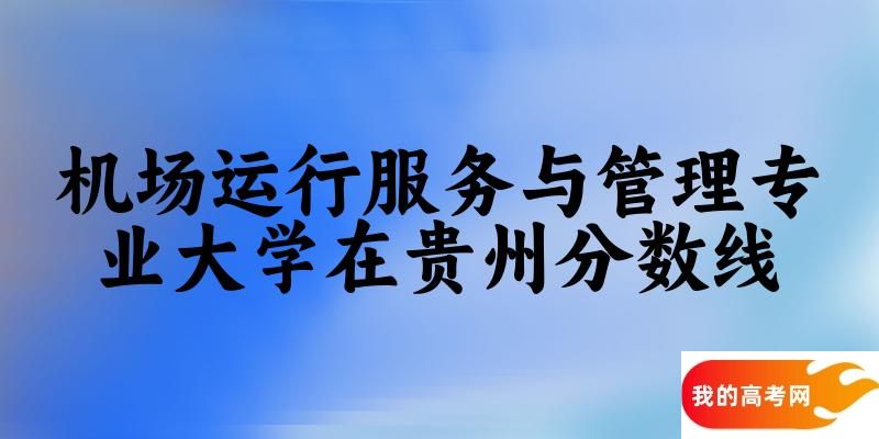 2024机场运行服务与管理专业贵州录取分数线多少分 附专业就业方向 (2025参考)