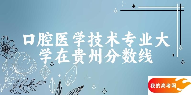 2024口腔医学技术专业贵州录取分数线多少分 附专业就业方向 (2025参考)