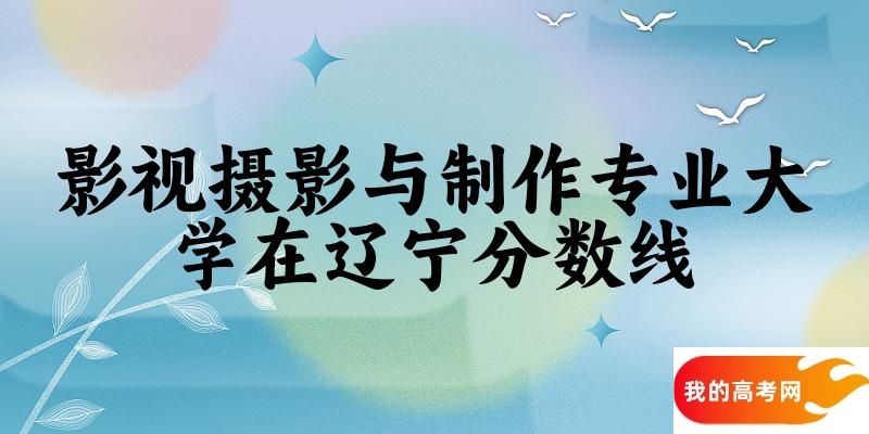 2024影视摄影与制作专业辽宁录取分数线多少分 附专业就业方向 (2025参考)