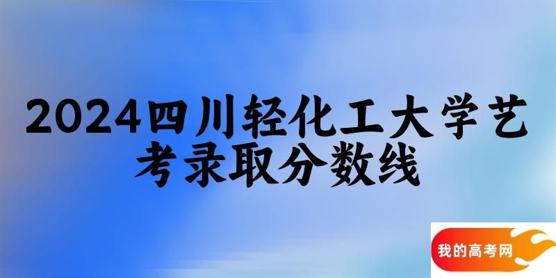 四川轻化工大学2024艺术生录取分数线 2025艺考生参考