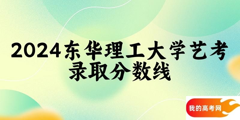 东华理工大学2024艺术生录取分数线 2025艺考生参考