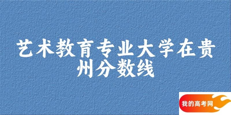 2024艺术教育专业贵州录取分数线多少分 附专业就业方向 (2025参考)