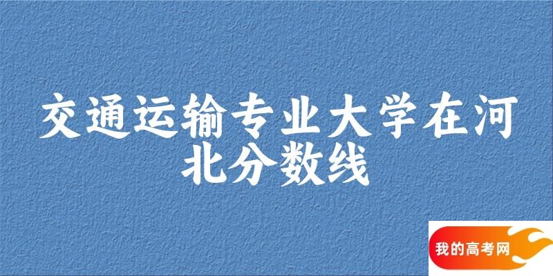 2024交通运输专业河北录取分数线多少分 附专业就业方向 (
