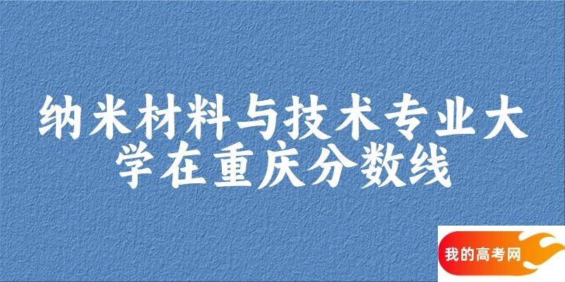 2024纳米材料与技术专业重庆录取分数线多少分 附专业就业方