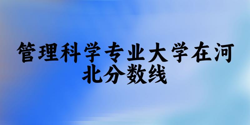 2024管理科学专业河北录取分数线多少分 附专业就业方向 (