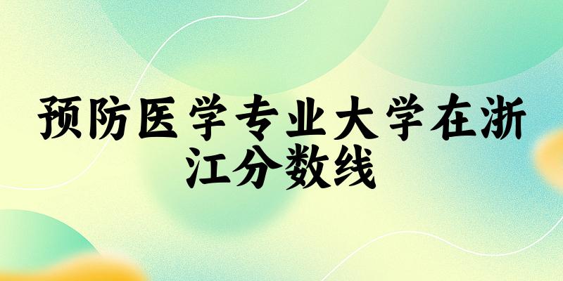 2024预防医学专业浙江录取分数线多少分 附专业就业方向 (