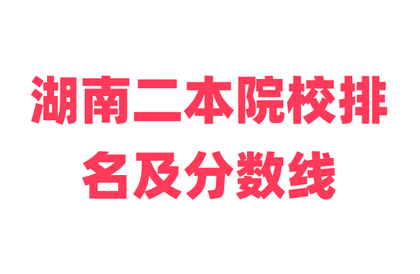 2025 湖南二本院校排名及分数线 物理类历史类录取数据参考