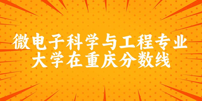 2024微电子科学与工程专业重庆录取分数线多少分 附专业就业