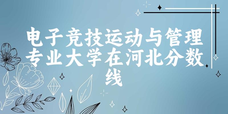 2024电子竞技运动与管理专业河北录取分数线多少分 附专业就
