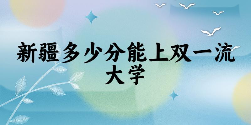 2025年新疆多少分能上双一流大学？附招生计划