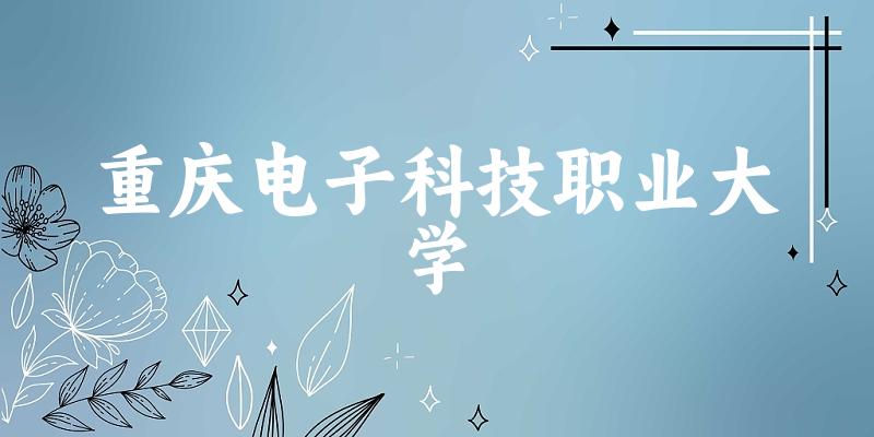 河北考生必读：重庆电子科技职业大学2025招生计划及历年录取