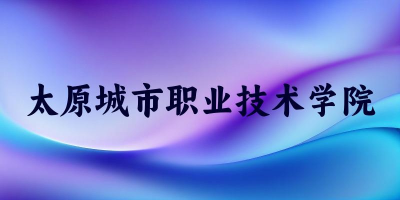 太原城市职业技术学院2025年各批次录取分数线概览：最低28