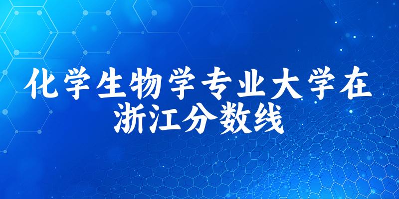 2024化学生物学专业浙江录取分数线多少分 附专业就业方向 