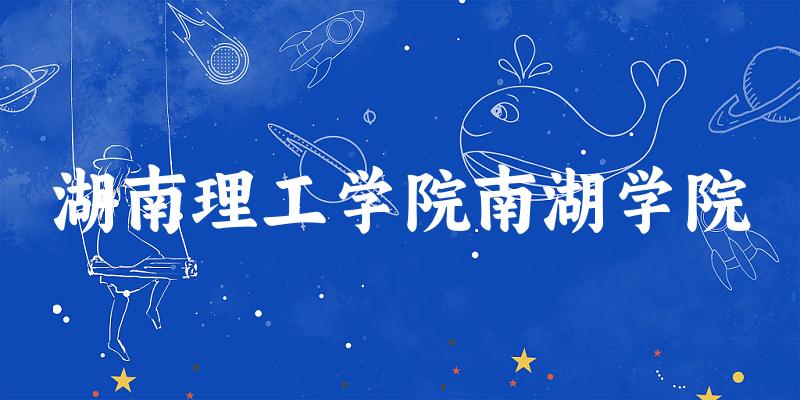 湖南理工学院南湖学院2025年全国各省录取分数线与位次排名汇总！含省内及省外