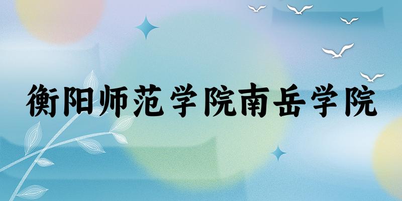 2025衡阳师范学院南岳学院在四川招生计划及录取分数线位次分