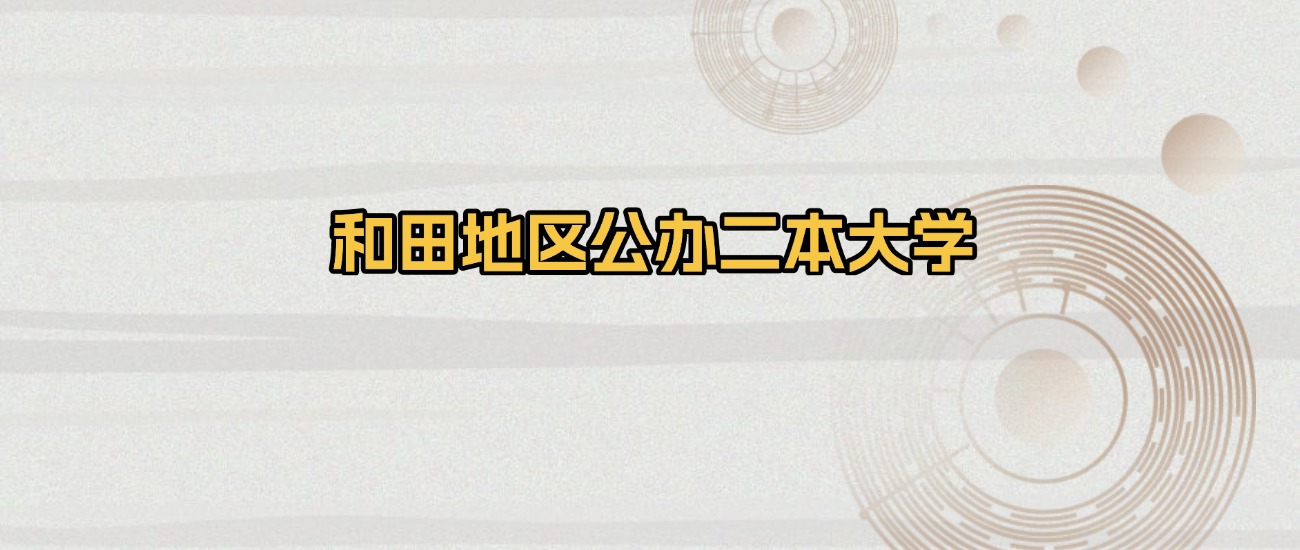和田地区公办二本大学排名及录取分数(2026年参考)
