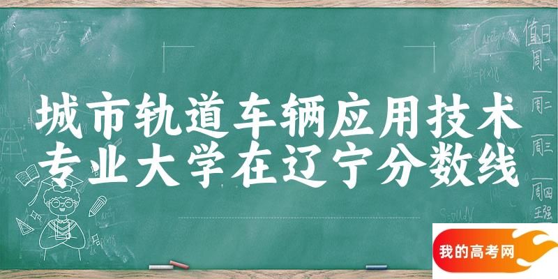 2024城市轨道车辆应用技术专业辽宁录取分数线多少分 附专业就业方向 (2025参考)(图1)